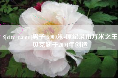 淮南男子 5000米-原纪录由万米之王贝克勒于2004年创造