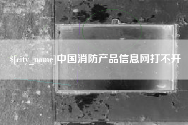 淮南中国消防产品信息网打不开