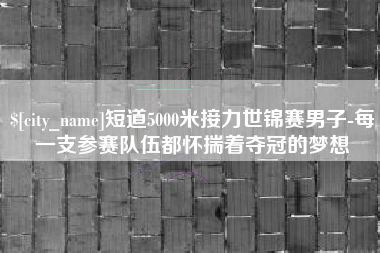 淮南短道5000米接力世锦赛男子-每一支参赛队伍都怀揣着夺冠的梦想
