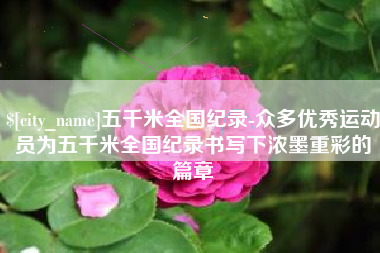 淮南五千米全国纪录-众多优秀运动员为五千米全国纪录书写下浓墨重彩的篇章