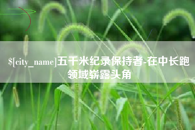 淮南五千米纪录保持者-在中长跑领域崭露头角