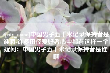 淮南中国男子五千米记录保持者是谁啊-许多田径爱好者心中都有这样一个疑问：中国男子五千米记录保持者是谁啊