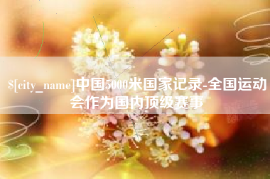 淮南中国5000米国家记录-全国运动会作为国内顶级赛事