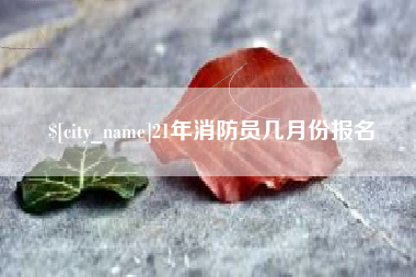 淮南21年消防员几月份报名