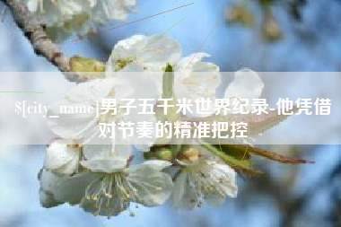 淮南男子五千米世界纪录-他凭借对节奏的精准把控