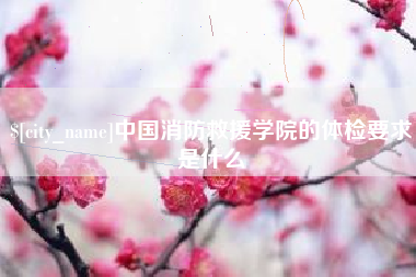 淮南中国消防救援学院的体检要求是什么
