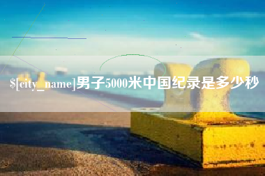 淮南男子5000米中国纪录是多少秒
