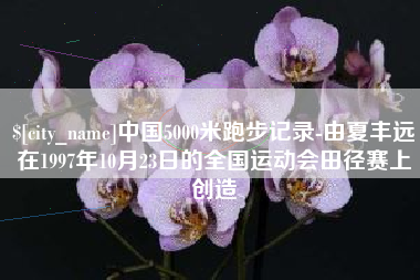 淮南中国5000米跑步记录-由夏丰远在1997年10月23日的全国运动会田径赛上创造