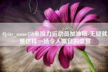 淮南50米接力运动员加油稿-无疑就是这样一场令人瞩目的盛宴