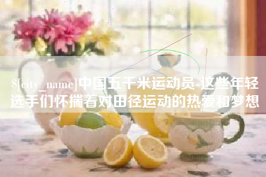 淮南中国五千米运动员-这些年轻选手们怀揣着对田径运动的热爱和梦想