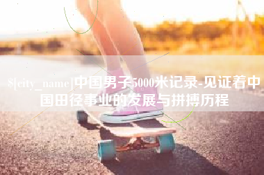 淮南中国男子5000米记录-见证着中国田径事业的发展与拼搏历程