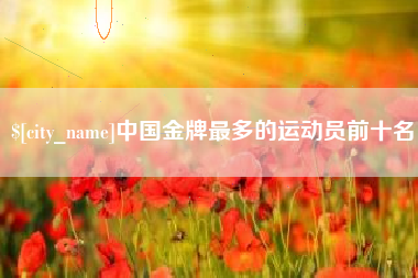淮南中国金牌最多的运动员前十名