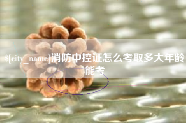 淮南消防中控证怎么考取多大年龄能考